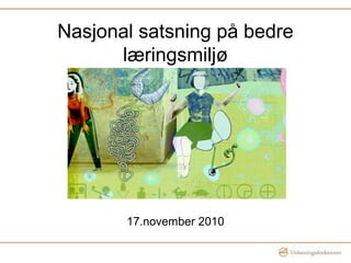 Nasjonal satsning på bedre
læringsmiljø
17.november 2010
 