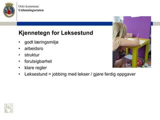 Oslo kommune
Utdanningsetaten
Kjennetegn for Leksestund
• godt læringsmiljø
• arbeidsro
• struktur
• forutsigbarhet
• klare regler
• Leksestund = jobbing med lekser / gjøre ferdig oppgaver
 