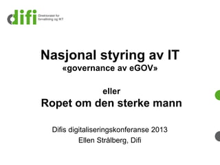 Nasjonal styring av IT
«governance av eGOV»
Difis digitaliseringskonferanse 2013
Ellen Strålberg, Difi
eller
Ropet om den sterke mann
 