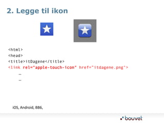 2. Legge til ikon<html>  <head>  <title>itDagene</title><link rel="apple-touch-icon" href=”itdagene.png">		 …		 …iOS, Android, BB6, 
