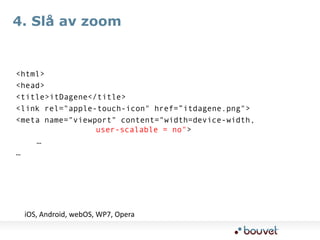 4. Slå av zoom<html>  <head>    <title>itDagene</title>		 <link rel="apple-touch-icon" href=”itdagene.png"><meta name="viewport" content="width=device-width, 								user-scalable = no">		 ……iOS, Android, webOS, WP7, Opera 
