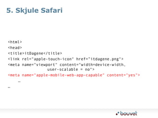 5. Skjule Safari<html>  <head>    <title>itDagene</title>		 <link rel="apple-touch-icon" href=”itdagene.png">	  <meta name="viewport" content="width=device-width, 								user-scalable = no"><meta name="apple-mobile-web-app-capable" content="yes">		 ……