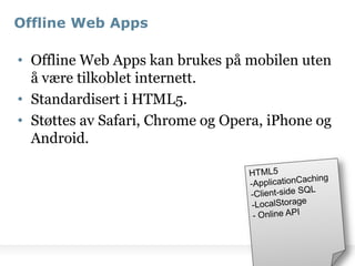 Offline Web AppsOffline Web Apps kan brukes på mobilen uten å være tilkoblet internett.Standardisert i HTML5.Støttes av Safari, Chrome og Opera, iPhone og Android.HTML5ApplicationCaching