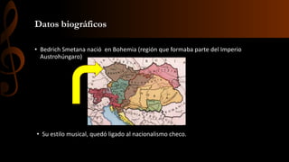 Datos biográficos
• Bedrich Smetana nació en Bohemia (región que formaba parte del Imperio
Austrohúngaro)

• Su estilo musical, quedó ligado al nacionalismo checo.

 