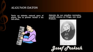 ALGUNOS DATOS
Tenía un talento natural para el
piano. Dio su primer recital a los
seis años.

Además de sus estudios normales,
estudió música en Praga, con Josef
Proksch.

 