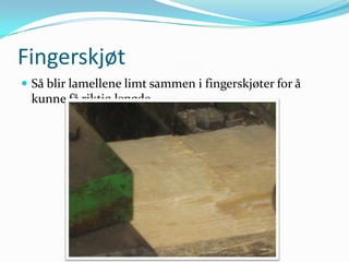 Fingerskjøt
 Så blir lamellene limt sammen i fingerskjøter for å
 kunne få riktig lengde
 