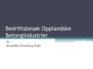 Bedriftsbesøk Opplandske
Betongindustrier
Av
Kristoffer Granberg Dahl
 