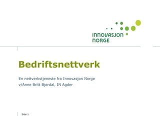 Bedriftsnettverk
En nettverkstjeneste fra Innovasjon Norge
v/Anne Britt Bjørdal, IN Agder




 Side 1
 
