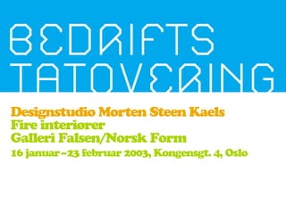 Designstudio Morten Steen Kaels
Fire interiører
Galleri Falsen/Norsk Form
16 januar – 23 februar 2003, Kongensgt. 4, Oslo
 