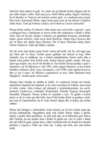 Njerëzit ishin ndjerë të qetë. Jo vetëm ata që thjesht kishin dëgjuar për të, por edhe miqtë e afërt. Njëri prej tyre, Hafir Shala quhej, ilegal i hershëm, do të thoshte se "tash po më pushon zemra qetë, se e paskemi prej mend. Deri tash e kam pasë frikën, sepse kemi pasë raste që me rënien e shokëve është shuar. Tash që Fehmiu u kthye, do të thotë se e kemi seriozisht". 
Pastaj kishte ardhur 22 shtatori. Ishte diçka mes orës katër e gjysmë - pesë e mëngjesit kur e lajmëruan se forcat serbe dhe makineria e rëndë e luftës ishte vënë në lëvizje. Bishat e hekurta, në gjithëfarë formash, autoblinda, tanke, gryka artilerie, ishin nisur drejt Drenicës. Duhej thyer Kosova dhe për të thyer atë, duhej thyer Drenica. Për të thyer Drenicën duhej thyer Fehmi Lladrovci. Ishte një lidhje e njohur. 
Në atë zonë nuk kishte pasur kurrë vetëm një kullë, një fis, një lagje apo një fshat për t'u thyer. Kishte pasur gjithnjë më shumë se kaq. Ishin Jasharët, lisa të mëdhenj, ata e kishin nëpërkëmbur furinë serbe dhe u kishin vënë pritën. Kur kishin rënë, kishin ndezur gjithë vendin. Më pas, njëri nga miqtë e mi, do të më thoshte se "kur kishte krisur pushka e parë e Jasharëve, në 30 dhjetorin e vitit 1991, ishte zgjuar Drenica; se kur kishte ndodhur rrethimi i dytë i tyre, në janarin e vitit 1998, ishte ngritur Kosova; dhe se më 5 mars, në fillimin e përjetësisë së tyre, ishte flakëruar krejt Shqipëria". Kishte qenë vërtet ashtu. 
Mirëpo këto familje të mëdha të luftës, të vendosura brinjë më brinjë, shpeshherë shpatull më shpatull, si në vitet e hershme të Arbërit, nuk mund të ishin vetëm. Ishte krijuar një përmasë e jashtëzakonshme, ku secili, Jasharët, Lladrovcët, Lushtakët, Kodralinjtë, Selimët, Kiçinat, Krasniqët, Demakët, Dërgutët, Nurajt, kishin të veçantën e tyre. Të gjithë e kishin pritur se do të vinte një ditë lufte, baca Fehë kishte thënë se goditja e dytë, pas asaj të Llapushnikut, do të vinte shumë shpejt dhe si dukej, ajo kishte ardhur. 
Dukej një mëngjes i zakonshëm, krejt normal, po të mos kishte qenë ajo lëvizje përbindëshi. Megjithëse ende nuk kishte filluar lindja e diellit, skajet e qiellit ishin përflakur. Ai priti pak deri sa të bëheshin gati Xheva dhe Fatimja, pa me kujdes nëse i kishte të gjitha me vete se çfarë i duhej për një luftë të gjatë, pastaj dora i shkoi instinktivisht në xhepin ku mbante paketën e cigareve. Edhe ajo ishte aty. I pihej një kafe, por nuk kishte kohë.  