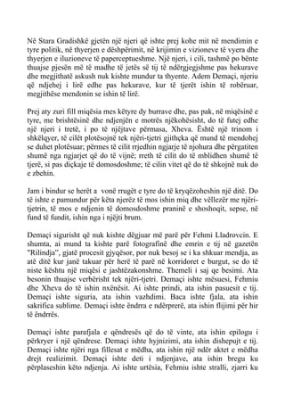 Në Stara Gradishkë gjetën një njeri që ishte prej kohe mit në mendimin e tyre politik, në thyerjen e dëshpërimit, në krijimin e vizioneve të vyera dhe thyerjen e iluzioneve të paperceptueshme. Një njeri, i cili, tashmë po bënte thuajse pjesën më të madhe të jetës së tij të ndërgjegjshme pas hekurave dhe megjithatë askush nuk kishte mundur ta thyente. Adem Demaçi, njeriu që ndjehej i lirë edhe pas hekurave, kur të tjerët ishin të robëruar, megjithëse mendonin se ishin të lirë. 
Prej aty zuri fill miqësia mes këtyre dy burrave dhe, pas pak, në miqësinë e tyre, me brishtësinë dhe ndjenjën e motrës njëkohësisht, do të futej edhe një njeri i tretë, i po të njëjtave përmasa, Xheva. Është një trinom i shkëlqyer, të cilët plotësojnë tek njëri-tjetri gjithçka që mund të mendohej se duhet plotësuar; përmes të cilit rrjedhin ngjarje të njohura dhe përgatiten shumë nga ngjarjet që do të vijnë; rreth të cilit do të mblidhen shumë të tjerë, si pas diçkaje të domosdoshme; të cilin vitet që do të shkojnë nuk do e zbehin. 
Jam i bindur se herët a vonë rrugët e tyre do të kryqëzoheshin një ditë. Do të ishte e pamundur për këta njerëz të mos ishin miq dhe vëllezër me njëri- tjetrin, të mos e ndjenin të domosdoshme praninë e shoshoqit, sepse, në fund të fundit, ishin nga i njëjti brum. 
Demaçi sigurisht që nuk kishte dëgjuar më parë për Fehmi Lladrovcin. E shumta, ai mund ta kishte parë fotografinë dhe emrin e tij në gazetën "Rilindja”, gjatë procesit gjyqësor, por nuk besoj se i ka shkuar mendja, as atë ditë kur janë takuar për herë të parë në korridoret e burgut, se do të niste kështu një miqësi e jashtëzakonshme. Themeli i saj qe besimi. Ata besonin thuajse verbërisht tek njëri-tjetri. Demaçi ishte mësuesi, Fehmiu dhe Xheva do të ishin nxënësit. Ai ishte prindi, ata ishin pasuesit e tij. Demaçi ishte siguria, ata ishin vazhdimi. Baca ishte fjala, ata ishin sakrifica sublime. Demaçi ishte ëndrra e ndërprerë, ata ishin flijimi për hir të ëndrrës. 
Demaçi ishte parafjala e qëndresës që do të vinte, ata ishin epilogu i përkryer i një qëndrese. Demaçi ishte hyjnizimi, ata ishin dishepujt e tij. Demaçi ishte njëri nga fillesat e mëdha, ata ishin një ndër aktet e mëdha drejt realizimit. Demaçi ishte deti i ndjenjave, ata ishin bregu ku përplaseshin këto ndjenja. Ai ishte urtësia, Fehmiu ishte stralli, zjarri ku  