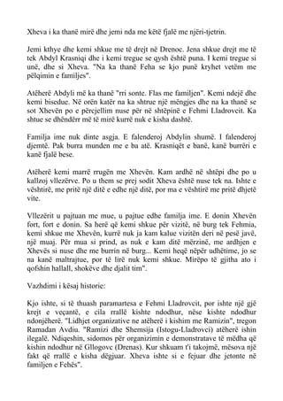 Xheva i ka thanë mirë dhe jemi nda me këtë fjalë me njëri-tjetrin. 
Jemi kthye dhe kemi shkue me të drejt në Drenoc. Jena shkue drejt me të tek Abdyl Krasniqi dhe i kemi tregue se qysh është puna. I kemi tregue si unë, dhe si Xheva. "Na ka thanë Feha se kjo punë kryhet vetëm me pëlqimin e familjes". 
Atëherë Abdyli më ka thanë "rri sonte. Flas me familjen". Kemi ndejë dhe kemi bisedue. Në orën katër na ka shtrue një mëngjes dhe na ka thanë se sot Xhevën po e përcjellim nuse për në shtëpinë e Fehmi Lladrovcit. Ka shtue se dhëndërr më të mirë kurrë nuk e kisha dashtë. 
Familja ime nuk dinte asgja. E falenderoj Abdylin shumë. I falenderoj djemtë. Pak burra munden me e ba atë. Krasniqët e banë, kanë burrëri e kanë fjalë bese. 
Atëherë kemi marrë rrugën me Xhevën. Kam ardhë në shtëpi dhe po u kallzoj vllezërve. Po u them se prej sodit Xheva është nuse tek na. Ishte e vështirë, me pritë një ditë e edhe një ditë, por ma e vështirë me pritë dhjetë vite. 
Vllezërit u pajtuan me mue, u pajtue edhe familja ime. E donin Xhevën fort, fort e donin. Sa herë që kemi shkue për vizitë, në burg tek Fehmia, kemi shkue me Xhevën, kurrë nuk ja kam kalue vizitën deri në pesë javë, një muaj. Për mua si prind, as nuk e kam ditë mërzinë, me ardhjen e Xhevës si nuse dhe me burrin në burg... Kemi heqë nëpër udhëtime, jo se na kanë maltrajtue, por të lirë nuk kemi shkue. Mirëpo të gjitha ato i qofshin hallall, shokëve dhe djalit tim". 
Vazhdimi i kësaj historie: 
Kjo ishte, si të thuash paramartesa e Fehmi Lladrovcit, por ishte një gjë krejt e veçantë, e cila rrallë kishte ndodhur, nëse kishte ndodhur ndonjëherë. "Lidhjet organizative ne atëherë i kishim me Ramizin", tregon Ramadan Avdiu. "Ramizi dhe Shemsija (Istogu-Lladrovci) atëherë ishin ilegalë. Ndiqeshin, sidomos për organizimin e demonstratave të mëdha që kishin ndodhur në Gllogovc (Drenas). Kur shkuam t'i takojmë, mësova një fakt që rrallë e kisha dëgjuar. Xheva ishte si e fejuar dhe jetonte në familjen e Fehës".  