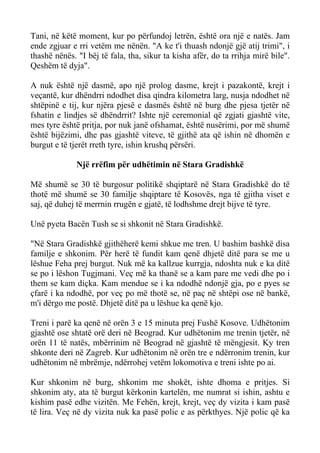 Tani, në këtë moment, kur po përfundoj letrën, është ora një e natës. Jam ende zgjuar e rri vetëm me nënën. "A ke t'i thuash ndonjë gjë atij trimi", i thashë nënës. "I bëj të fala, tha, sikur ta kisha afër, do ta rrihja mirë bile". Qeshëm të dyja". 
A nuk është një dasmë, apo një prolog dasme, krejt i pazakontë, krejt i veçantë, kur dhëndrri ndodhet disa qindra kilometra larg, nusja ndodhet në shtëpinë e tij, kur njëra pjesë e dasmës është në burg dhe pjesa tjetër në fshatin e lindjes së dhëndrrit? Ishte një ceremonial që zgjati gjashtë vite, mes tyre është pritja, por nuk janë ofshamat, është nusërimi, por më shumë është bijëzimi, dhe pas gjashtë viteve, të gjithë ata që ishin në dhomën e burgut e të tjerët rreth tyre, ishin krushq përsëri. 
Një rrëfim për udhëtimin në Stara Gradishkë 
Më shumë se 30 të burgosur politikë shqiptarë në Stara Gradishkë do të thotë më shumë se 30 familje shqiptare të Kosovës, nga të gjitha viset e saj, që duhej të merrnin rrugën e gjatë, të lodhshme drejt bijve të tyre. 
Unë pyeta Bacën Tush se si shkonit në Stara Gradishkë. 
"Në Stara Gradishkë gjithëherë kemi shkue me tren. U bashim bashkë disa familje e shkonim. Për herë të fundit kam qenë dhjetë ditë para se me u lëshue Feha prej burgut. Nuk më ka kallzue kurrgja, ndoshta nuk e ka ditë se po i lëshon Tugjmani. Veç më ka thanë se a kam pare me vedi dhe po i them se kam diçka. Kam mendue se i ka ndodhë ndonjë gja, po e pyes se çfarë i ka ndodhë, por veç po më thotë se, në paç në shtëpi ose në bankë, m'i dërgo me postë. Dhjetë ditë pa u lëshue ka qenë kjo. 
Treni i parë ka qenë në orën 3 e 15 minuta prej Fushë Kosove. Udhëtonim gjashtë ose shtatë orë deri në Beograd. Kur udhëtonim me trenin tjetër, në orën 11 të natës, mbërrinim në Beograd në gjashtë të mëngjesit. Ky tren shkonte deri në Zagreb. Kur udhëtonim në orën tre e ndërronim trenin, kur udhëtonim në mbrëmje, ndërrohej vetëm lokomotiva e treni ishte po ai. 
Kur shkonim në burg, shkonim me shokët, ishte dhoma e pritjes. Si shkonim aty, ata të burgut kërkonin kartelën, me numrat si ishin, ashtu e kishim pasë edhe vizitën. Me Fehën, krejt, krejt, veç dy vizita i kam pasë të lira. Veç në dy vizita nuk ka pasë polic e as përkthyes. Një polic që ka  