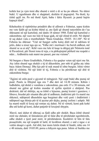 kohën kur ju vjen treni dhe shumë e mirë e di se ku po shkoni. Na shtroi bukë. U ngushtuam dhe si shqiptarë, deshëm të paguajmë. Na thotë, ky është qejfi im. Po më thotë Ajeti, baba i Idriz Hysenit: ja pamë hajrin kapuçit tënd". 
Ktheheshin të ripërtëritur prindërit dhe të afërmit e Fehmiut, sepse kishin me vete fjalët që ua kishte thënë ai, ato fjalë që shumë natyrshëm do t’ua shkruante në një kartolinë, më datën 18 nëntor 1988. Është një kartolinë e zakonshme, një vazo me lule të kuqe gjak, në një sfond të errët. Në shpinë të saj duket vula e rrumbullakët "Stara Gradiska. 55435. 18.1.88". Në të Fehmiu ka shkruar: "Unë në burgjet serbe kaloj ditët më të ndritura të jetës, duke u nisur nga ajo se, "Edhe më i merituari i ka borxh atdheut, më shumë se sa ai atij". Këtë vazo me lule të kuqe ta dërgoj për Nëntorin tonë të Pavarësisë, për fitoret tona të reja, e ta përkujtojmë përherë me respekt e nder... Ardhmëria nuk matet me pasuri, por me vizione". 
Në burgun e Stara Gradishkës, Fehmiu e ka quajtur veten një njeri me fat. Aty ishin shumë nga shokët e tij të dikurshëm, por mbi të gjitha aty ishte baca Adem Demaçi. Dhe kjo për të nuk mund të ishte burgim. Ishin vërtet ditë të vështira. Në një letër të tij, Fehmiu e ka përshkruar një ditë të zakonshme burgu: 
"Zgjimi në orën pesë e gjysmë të mëngjesit. Një copë bukë dhe pastaj në punë. Punës ia fillojmë nga ora 7 dhe deri në 14.30 minuta. Kthim i lodhshëm, një drekë e vonshme e zakonshme, pas orës 15 e 30 minuta, më shumë me gjërat që kishin mundur të sjellin njerëzit e shtëpisë. Pas drekimit, dal në shëtitje, aq sa është e lejueme, pastaj leximi i gazetave, i librave, bisedat për situatat dhe për të ardhmen, ëndërrimi për t'u marrë me shkencë, ndërprerë dhunshëm nga burgimet dhe vetë çasti i ëndërrimit i ndërprerë nga thirrja për të të pyetur për diçka, pastaj izolimi i ashpër. Më ka marrë malli të lexoj një roman siç duhet. Në të vërtetë, kemi pak kohë dhe atë kohë që kemi, duhet patjetër të lexojmë shtypin. 
Xhevë, tani duhet të shkruaj ca fjalë edhe për shokët. Baca është shumë mirë me shëndet, të falenderon për të falat dhe të përshëndet ngrohtësisht, edhe shokët e tjerë janë mirë, të përshëndesin. Kushëriri të bën të fala posaçërisht, me një respekt të lartë, të lavdëron shumë; e unë e nguc e ai vetëm skuqet e qesh. Atë ditë, kur mora letrën tënde të fundit, ishte ora 14 e 40 minuta, datë 19.05.89, porsa u kthyem nga puna. Ishim së bashku me  
