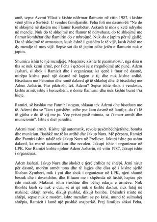 amë, sepse Azemi Vllasi e kishte ndërruar flamurin në vitin 1987, i kishte vënë yllin e Serbisë. U vendos familjarisht. Feha foli me dasmorët: "Ne do të shkojmë në dasëm me Flamur Kombëtar. Askush të mos e ketë ndryshe në mendje. Nuk do të shkojmë me flamur të ndryshuar, do të shkojmë me flamur kombëtar dhe flamurin do e mbrojmë. Nuk do e japim për të gjallë. Do të shkojmë të armatosur, kush është i gatshëm le të vijë, kush është me dy mendje të mos vijë. Sepse sot do të japim edhe jetën e flamurin nuk e japim. 
Shumica ishin të një mendjeje. Meqenëse kishte të paarmatosur, nga disa u tha se nuk kemi armë, por Feha i qetësoi se e rregullojmë atë punë. Adem Jashari, si shok i Ramizit dhe i organizuar, ka qenë i ftuar në dasmë, mirëpo kishte pasë një dasmë në lagjen e tij dhe nuk kishte ardhë. Biseduam me Fehmiun dhe ramë dakord që të shkohej dhe të bisedohej me Adem Jasharin. Pse pikërisht tek Ademi? Sepse ishte shok i vendosur, kishte armë, ishte i besueshëm, e donte flamurin dhe nuk kishte burrë t’ia hiqte. 
Ramizi, së bashku me Fatmir Istogun, shkuan tek Ademi dhe biseduan me të. Ademi tha se "Jam i gatshëm, edhe pse kam dasmë në familje, do t’i lë të gjitha e do të vij me ju. Veç prisni pesë minuta, sa t'i marr armët dhe municionin". Ishte e diel paradite. 
Ademi mori armët. Kishte një automatik, revole pesëmbëdhjetëshe, bomba dhe municion. Bashkë me të ka ardhë dhe Jakup Nura. Më përpara, Ramizi dhe Fatmiri ishin ndalë tek Jakup Nura në Prellovc. Jakupi ishte po ashtu dakord, ka marrë automatikun dhe revolen. Jakupi ishte i organizuar në LPK. Kur Ramizi kishte njohur Adem Jasharin, në vitin 1987, Jakupi ishte i organizuar. 
Adem Jashari, Jakup Nura dhe shokët e tjerë erdhën në shtëpi. Jemi nisur për dasmë, morëm armët tona dhe të lagjes dhe disa që i kishte sjellë Shaban Zymberi, mik i yni dhe shok i organizuar në LPK, njeri shumë besnik dhe i devotshëm, dhe filluam me i shpërnda në fushë, haptas për çdo makinë. Makinat ishin rreshtue dhe bëhej ndarja e armëve. Nuk thoshte kush se nuk e dua, se ai që nuk e kishte dashur, nuk futej në makinë; dikujt revole, dikujt pushkë, dikujt bomba. Dhëndrri rrinte në shtëpi, sepse nuk e morëm, ishte mendimi se po krisi, mund të sulmohej shtëpia, Ramizit i lamë një pushkë snajperkë. Prej familjes shkoi Feha,  