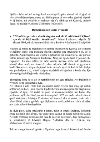 Fjalët e thëna në atë miting, kanë marrë një kuptim shumë më të gjerë në vitet që erdhën më pas, sepse ato kishin pasur në vete edhe pjesë të shpirtit të tij intim; atë dëshirën e pashoqe për t’u rikthyer në Kosovë, tashmë ilegal, në radhët e Ushtrisë Çlirimtare të Kosovës. 
Dëshmi nga një takim i veçantë 
• "Nëqoftëse qeveria e shtetit shqiptar nuk do të mbështesë UÇK-në, ajo do të bëjë tradhti kombëtare". Fehmi Lladrovci, Mynih, 28 shkurt 1998, në takimin me Ministrin e Punëve të Jashtme të Shqipërisë 
Kushdo që mund të mendonte se çështja shqiptare në Kosovë do të mund të zgjidhej duke lënë mënjanë shtetin shqiptar dhe strukturat e tij, do të gabonte. Aq më tepër ai do të ishte i gabuar në një situatë lufte, kur porta e vetme kalonte nga Shqipëria londineze. Ndryshe nga luftërat e tjera në ish- Jugosllavi, ku mes palëve në luftë kundër forcave serbe nuk qëndronte ndonjë shtet amë, me Kosovën ishte ndryshe. Më shumë se gjysma e bashkëkombasve të tyre shqiptarë ishin në anën tjetër të kufirit. Me dashje ose pa dashjen e tij, shteti shqiptar u përfshi në rrjedhat e kohës dhe kjo ishte një gjë që dihej se do të ndodhte. 
Themelore ishte se si do të përfshiheshin në këto rrjedha. Në drejtimin e tyre apo në të kundërtën e tyre. 
Në fillimin e vitit 1998, kur socialistët kishin vetëm disa muaj që kishin ardhur në pushtet, ishin ende të kujdesshëm të merrnin përsipër drejtimin e rrjedhës së tyre. Në radhë të parë, të marramendshëm me hallet dhe problemet që kishte lënë pas viti i mbrapshtë 1997, ata ende nuk e kishin të qartë vizionin e Lëvizjes Çlirimtare në Kosovë, dhe si duket, ende nuk i ishte dhënë drita e gjelbër nga diplomacia ndërkombëtare. Ishin të afërt, por ishin edhe të kujdesshëm. 
Të dyja palët, edhe strukturat e luftës, edhe të shtetit shqiptar, kërkonin rrugë njohjeje dhe afrimi, por duke mos dashur të bëhej publikisht asgjë. Në këto rrethana, u takuan për herë të parë në Perëndim, disa përfaqësues të strukturave të Lëvizjes Ilegale Atdhetare dhe të UÇK-së, me përfaqësues të shtetit shqiptar. 
Takimi u organizua në qytetin e Mynhenit nga Ramiz Lladrovci, në fundin  