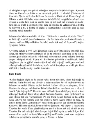 në shtëpinë e tyre ose për të mbrojtur pragun e shtëpisë së tyre. Kjo nuk ishte as filozofia politike e as mendimi politik i Ushtrisë Çlirimtare të Kosovës. Njeriu që kishte kërkuar formimin e Ushtrisë së Kosovës që në fillimin e vitit 1983 dhe kishte tentuar ta bëjë këtë, megjithëse në një vend të huaj, e dinte fare mirë se kishte para tij një mall më të madh se malli i familjes, se malli i shtëpisë së tij; këtë ai e kishte të vetëdijshme, e kishte në natyrën e tij, e kishte si diçka të kuptueshme lehtësisht dhe që nuk mund të bëhej ndryshe. 
Fehmiu dhe Xheva u ndalën në Abri. "Fillimisht u vendos në pikën "Guri”, ku bëri një punë të jashtëzakonshme për forcimin dhe profesionalizimin e pikave, ndërsa AB-ja (Bekim Berisha) erdhi tek unë në Açarevë”, kujton Sylejman Selimi. 
Aty ishte detyra e tyre. Aty qëndruan. Nëse do t’i thoshin të shkonin diku tjetër, në Mitrovicë për shembull, ai do të shkonte, dhe nëse do të ishte i vonuar, pa e ditur se kur do të kthehej, ndoshta nuk do të kalonte fare nga pragu i shtëpisë së tij. E pra ai i ka dashur prindërit si rrallëkush, është përgjëruar për ta, gjithë letrat e tij e kanë këtë ndjenjë malli; por ato kanë edhe një ndjenjë më të fuqishme, tepër më të fuqishme se malli për fisin, shtëpinë e familjen e tij: malli i Kosovës. 
Baca Tush: 
"Kisha dëgjuar diçka se ka ardhë Feha. Erdh një shok, ishim tuj ndejë në aksham, ishim bashkë me vllezër, u tubuam ashtu, kur ai shoku më tha se Fehmiu ka ardhë. Kishte ardhë Reshiti, kishte vëllain e plagosur, Sabit Lladrovcin, dhe po më thotë se Feha kishte kërkue me shkue me e takue. I thashë "për hajr qoftë”. U endte treni atëherë. Kam zbritë prej trenit e kam shkue për kodrinë. Kam takue Musë Jasharin, Sahitin, i kam njoftë mirë, se kam shkue tek ata vazhdimisht. Po më thotë Musë Jashari se ka ardhë Feha, Xheva me Saminë dhe me shokë të tjerë. Kemi shkue në pikë, në Likoc. Ishte Sami Lushtaku aty, nuk e kisha pa qysh kur kishte dalë jashtë Kosovës. Shkuam në pikë, ishte një shok tjetër aty. Më së pari u takova me Xhevën, kur erdhi Feha përshëndetjen me të e bana pak më të ulët se me Xhevën. Po më shikojnë shokët e po bajnë llaf, qysh po ndodh kjo. Kah zemra e kah shpirti im ishte Xheva njëlloj me Fehmiun, nuk kam mujtë me e dallue se nuk është e zemrës sime, si Xheva, si Feha.  