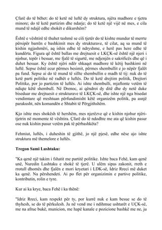 Çfarë do të bëhet: do të ketë në luftë dy struktura, njëra madhore e tjetra minore; do të ketë partizim dhe ndarje; do të ketë një vijë në mes, e cila mund të ndajë edhe shokët e dikurshëm? 
Është e vështirë të thuhet tashmë se cili tjetër do të kishte mundur të merrte përsipër barrën e bashkimit mes dy strukturave, të cilat, aq sa mund të kishin ngjashmëri, aq ishin edhe të ndryshme, e herë pas here edhe të kundërta. Figura që është ballas me drejtuesit e LKÇK-së është një njeri i njohur, tepër i besuar, me fjalë të sigurtë, me ndjenjën e sakrificës dhe që i duhet besuar. Ky është njëri ndër shkaqet madhore të këtij bashkimi në luftë. Sepse është ecur përmes besimit, përmes shembullit e jo nëpër fjalët pa fund. Sepse ai do të mund të sillte shembullin e madh të tij: nuk do të ketë parti politike në radhët e luftës. Do të ketë drejtim politik, Drejtori Politike, por jo partizim të luftës. Ai ishte shembulli, mjaftonte vetëm të ndiqte këtë shembull. Në Drenoc, ai qëndroi dy ditë dhe dy netë duke biseduar me drejtuesit e strukturave të LKÇK-së, dhe ishte një nga bisedat vendimtare që rreshtuan përfundimisht këtë organizëm politik, pa asnjë parakusht, nën komandën e Shtabit të Përgjithshëm. 
Kjo ishte mes shokësh të hershëm, mes njerëzve që e kishin njohur njëri- tjetrin në momente të vështira. Çfarë do të ndodhte me ata që kishin pasur ose nuk kishin pasur vetëm pak të përbashkëta? 
Fehmiut, luftës, i duheshin të gjithë, jo një pjesë, edhe nëse ajo ishte struktura më themelore e luftës. 
Tregon Sami Lushtaku: 
"Ka qenë një takim i fshatit me partitë politike. Ishte baca Fehë, kam qenë unë, Nuredin Lushtaku e shokë të tjerë. U ulëm sipas zakonit, rreth e rrotull dhomës dhe fjalën e mori kryetari i LDK-së, Idriz Rreci më duket ka qenë. Na përshendeti. Ai po flet për organizimin e partive politike, kontributin, rolin e tyre. 
Kur ai ka krye, baca Fehë i ka thënë: 
"Idriz Rreci, kam respekt për ty, por kurrë nuk e kam besue se do të thyhesh, se do të përkulesh. Ju në vend me i ndihmue ushtarët e UÇK-së, me na afrue bukë, municion, me hapë kanale e pozicione bashkë me ne, ju  