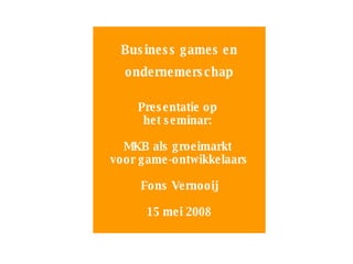 Business games en ondernemerschap Presentatie op  het seminar:  MKB als groeimarkt  voor game-ontwikkelaars Fons Vernooij 15 mei 2008 