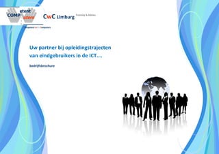 CwC Limburg Training & Advies
Competent with Computers 



                                              

     Uw partner bij opleidingstrajecten
     van eindgebruikers in de ICT…. 
      
     bedrijfsbrochure 
 