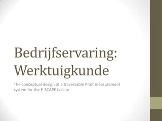 Bedrijfservaring:
Werktuigkunde
The conceptual design of a traversable Pitot measurement
system for the E-SCAPE facility

 
