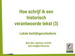Lokale bedrijfsgeschiedenis
Hoe schrijf ik een
historisch
verantwoorde tekst (3)
Bart Sas, adviseur archief,
bart.sas@turnhout.be
 
