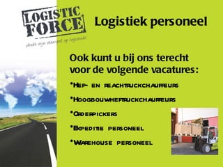Logistiek personeel

Ook kunt u bij ons terecht
voor de volgende vacatures:
•Hef- en reachtruckchauffeurs
•Hoogbouwheftruckchauffeurs
•Orderpickers
•Expeditie personeel
•Warehouse personeel
 
