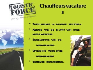 Chauffeursvacature
              s

• Specialisme in diverse sectoren
• Kennis van de markt van onze
  medewerkers.
• Begeleiding van de
    werknemers.
• Opleiding voor onze
    werknemers
• Serieuze benadering.
 