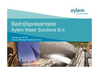 Bedrijfspresentatie
Xylem Water Solutions B.V.
George van de Rijt
Account Manager Building Services
 