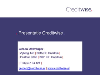 Presentatie Creditwise


Jeroen Ottevanger
| Zijlweg 146 | 2015 BH Haarlem |
| Postbus 3338 | 2001 DH Haarlem |

| T 06 537 34 424 |
jeroen@creditwise.nl | www.creditwise.nl
 