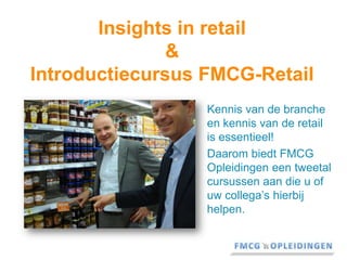 Insights in retail&Introductiecursus FMCG-Retail Kennis van de branche en kennis van de retail is essentieel!  Daarom biedt FMCG Opleidingen een tweetal cursussen aan die u of uw collega’s hierbij helpen. 