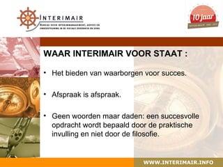 WAAR INTERIMAIR VOOR STAAT :

• Het bieden van waarborgen voor succes.

• Afspraak is afspraak.

• Geen woorden maar daden: een succesvolle
  opdracht wordt bepaald door de praktische
  invulling en niet door de filosofie.


                           WWW.INTERIMAIR.INFO
 