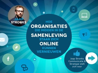 
stronks
jaap


S
5

É
F
t
7
Jaap Stronks
Communicatie &
Strategie stelt
zich voor
8
hoe
organisaties
die midden in de
samenleving
staan zich
online
kunnen
vernieuwen
 