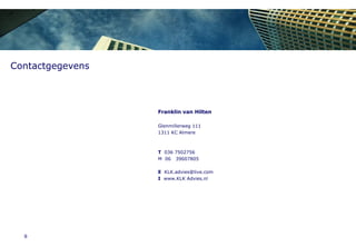 1. About KLK Advies



Contactgegevens



                            Franklin van Hilten

                            Glenmillerweg 111
                            1311 KC Almere



                            T 036 7502756
                            M 06 39607805

                            E KLK.advies@live.com
                            I www.KLK Advies.nl




  8
 