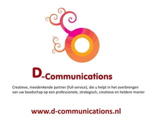 Creatieve, meedenkende partner (full-service), die u helpt in het overbrengen
van uw boodschap op een professionele, strategisch, creatieve en heldere manier
www.d-communications.nl
 