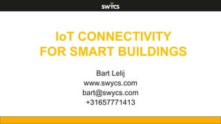 Bart Lelij
www.swycs.com
bart@swycs.com
+31657771413
IoT CONNECTIVITY
FOR SMART BUILDINGS
 