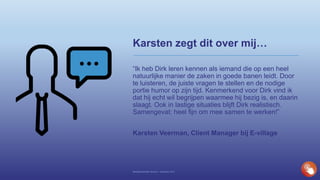 Karsten zegt dit over mij…
“Ik heb Dirk leren kennen als iemand die op een heel
natuurlijke manier de zaken in goede banen leidt. Door
te luisteren, de juiste vragen te stellen en de nodige
portie humor op zijn tijd. Kenmerkend voor Dirk vind ik
dat hij echt wil begrijpen waarmee hij bezig is, en daarin
slaagt. Ook in lastige situaties blijft Dirk realistisch.
Samengevat: heel fijn om mee samen te werken!”
Karsten Veerman, Client Manager bij E-village
Bedrijfspresentatie Novisom – December 2016
 