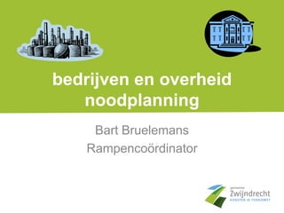 bedrijven en overheid
noodplanning
Bart Bruelemans
Rampencoördinator
 