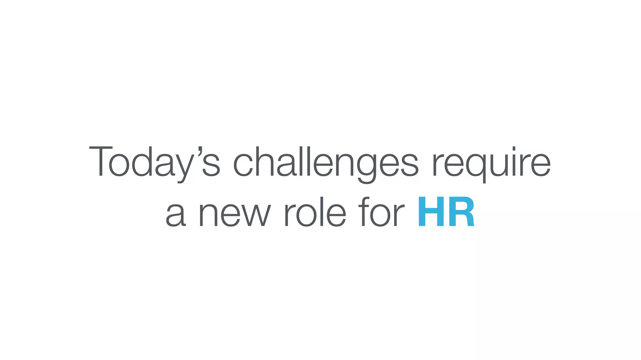Today’s challenges require
a new role for HR
 