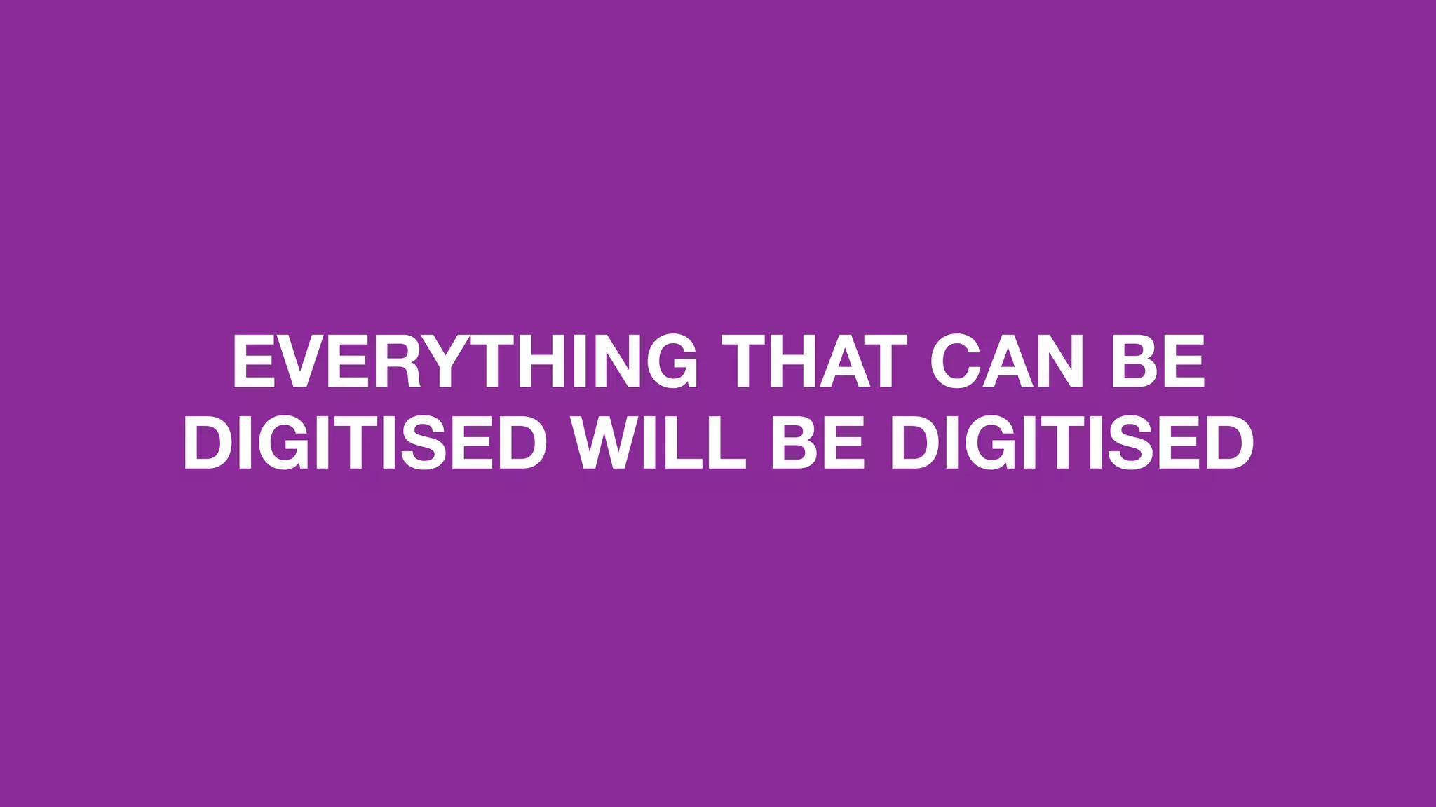 EVERYTHING THAT CAN BE
DIGITISED WILL BE DIGITISED
 