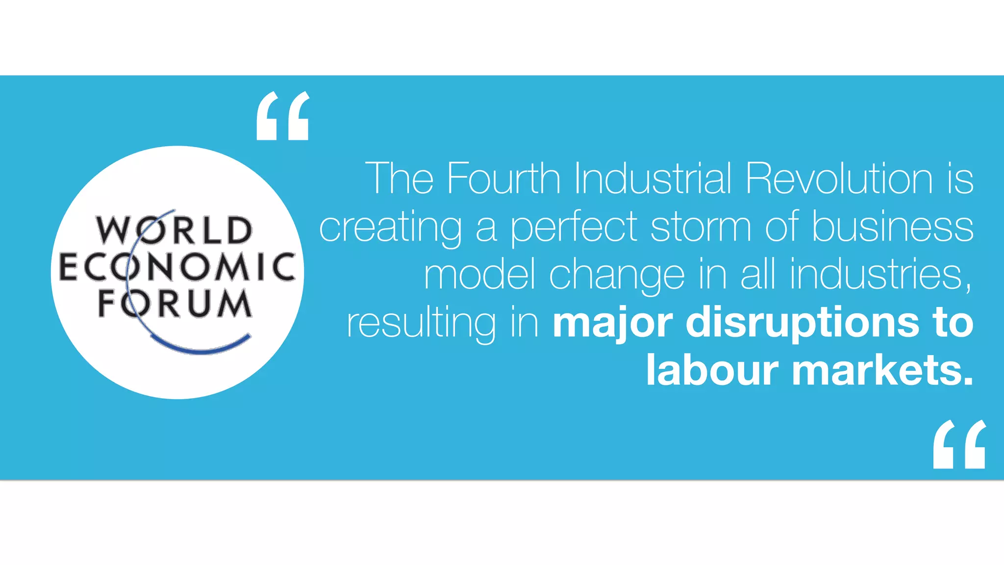 “ The Fourth Industrial Revolution is
creating a perfect storm of business
model change in all industries,
resulting in major disruptions to
labour markets.
 