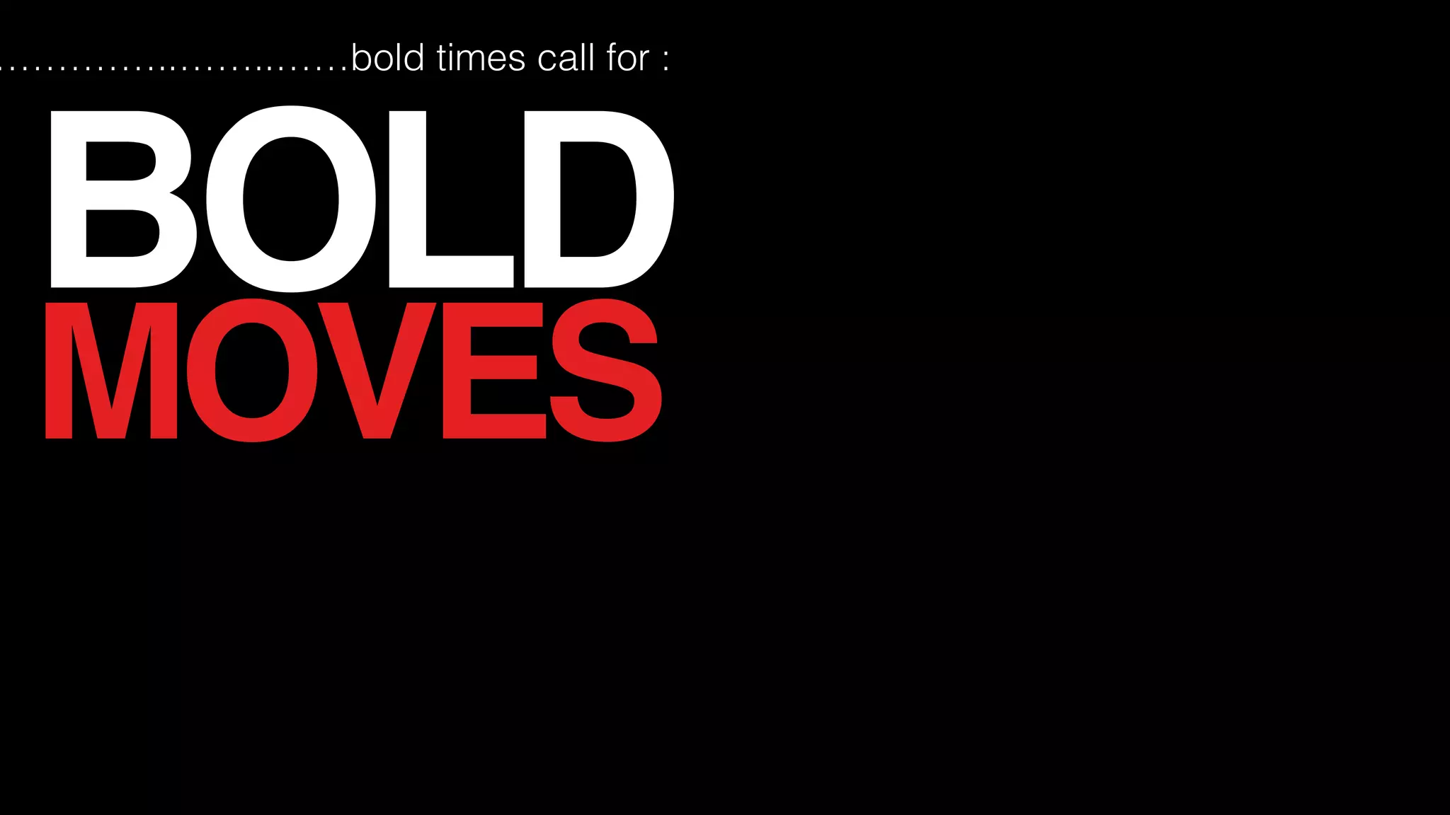 •two bold moves
BOLD
MOVES
……………..……..……bold times call for :
 
