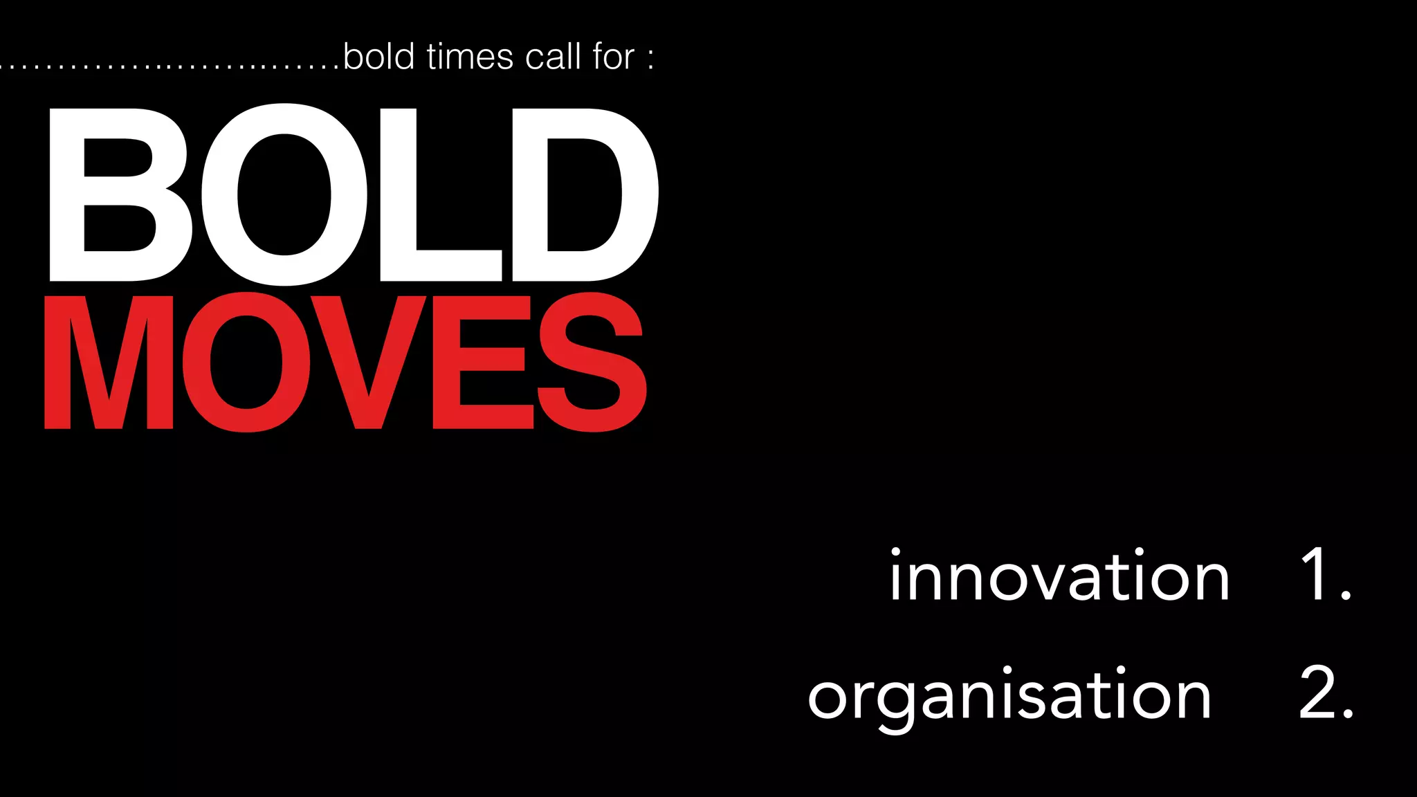 •two bold moves
innovation 1.
BOLD
MOVES
……………..……..……bold times call for :
organisation 2.
 