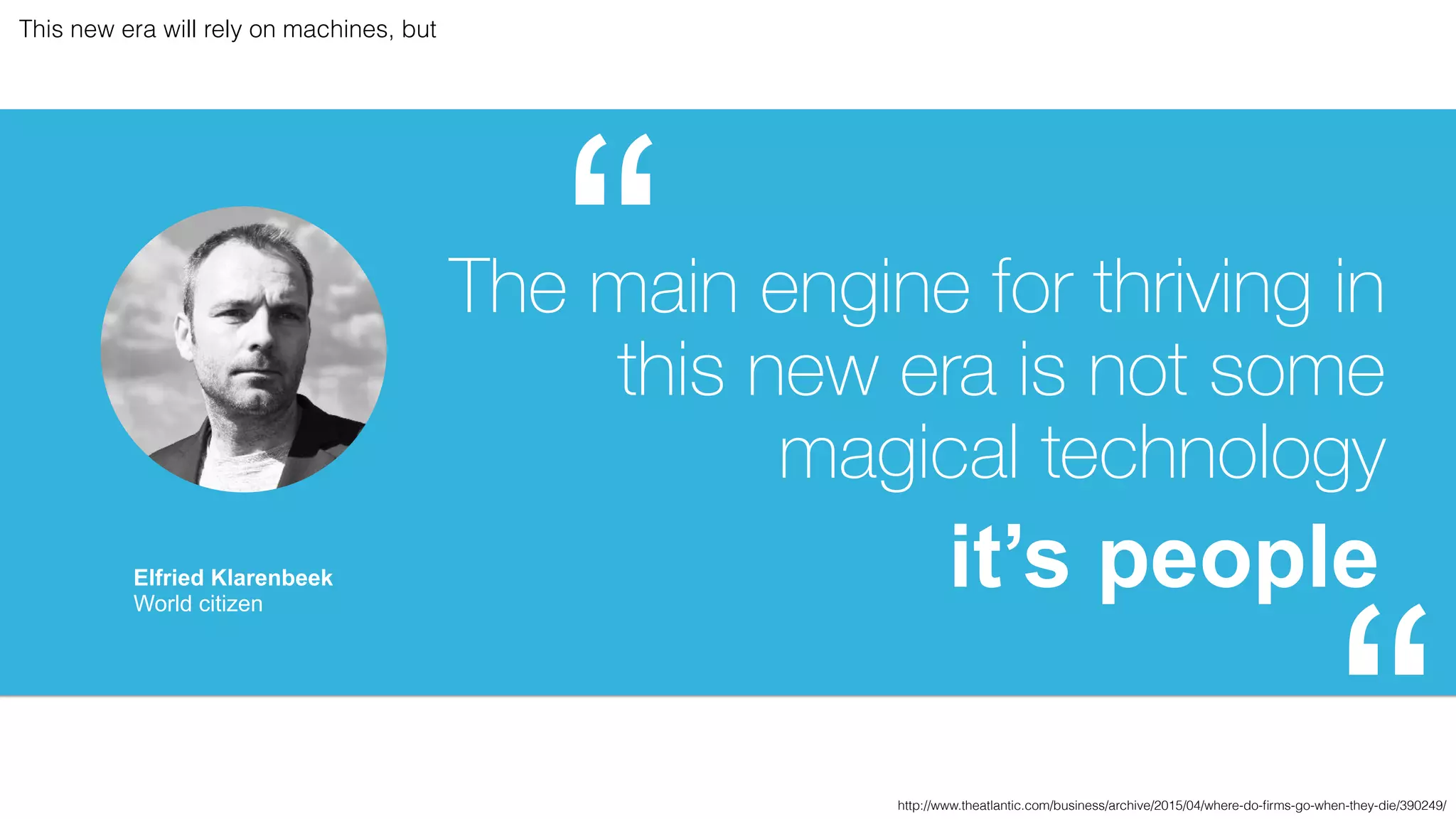“
http://www.theatlantic.com/business/archive/2015/04/where-do-ﬁrms-go-when-they-die/390249/
The main engine for thriving in
this new era is not some
magical technology
Elfried Klarenbeek
World citizen
This new era will rely on machines, but
it’s people
 