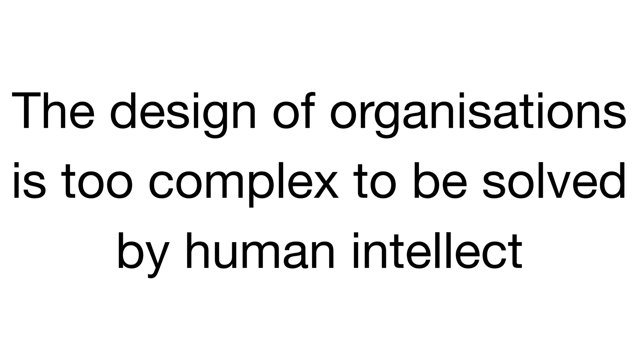 The design of organisations
is too complex to be solved
by human intellect 
 