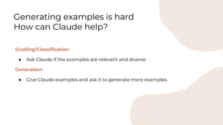 Grading/Classification
● Ask Claude if the examples are relevant and diverse
Generation
● Give Claude examples and ask it to generate more examples
Generating examples is hard
How can Claude help?
 