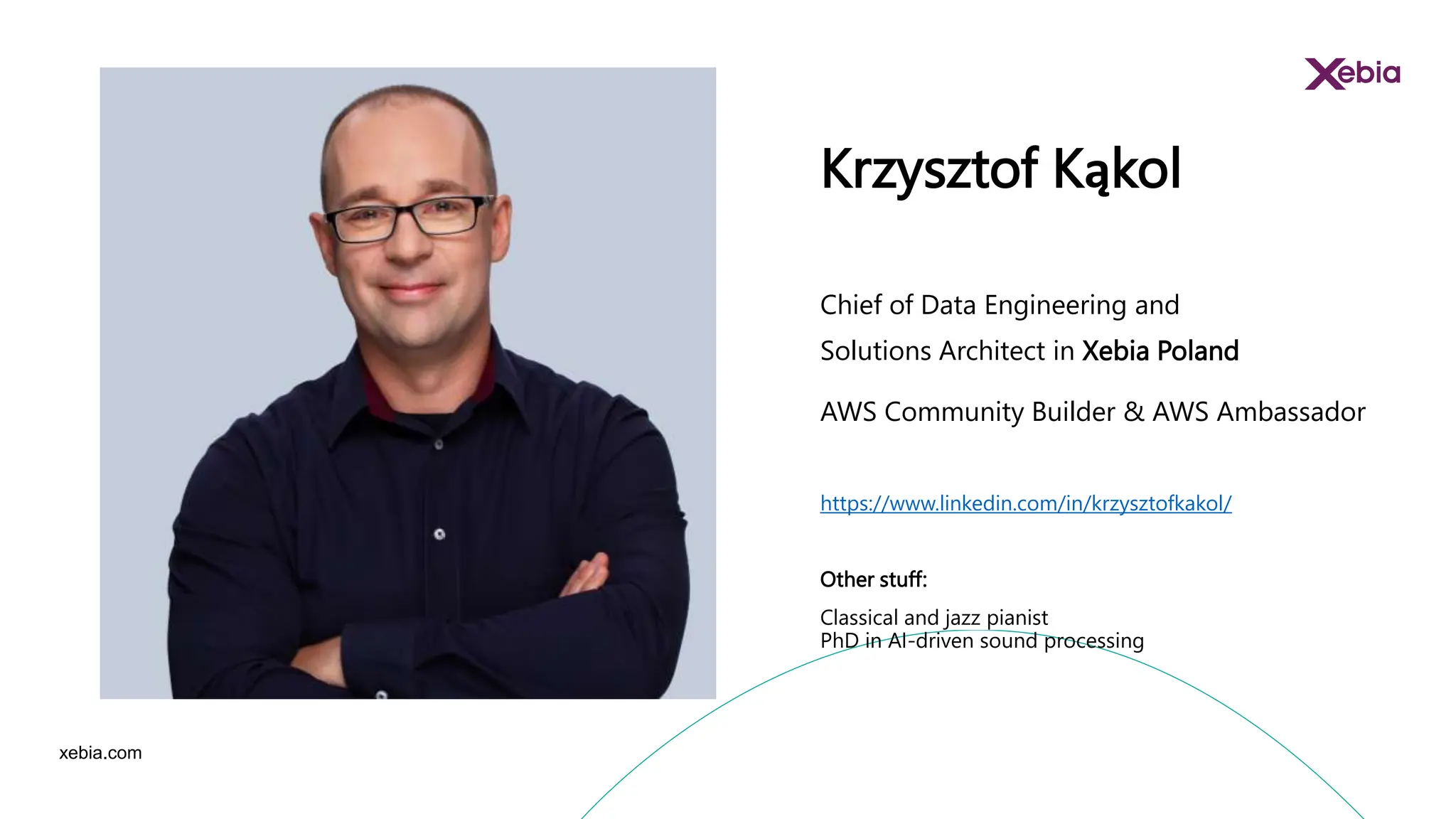 xebia.com
Krzysztof Kąkol
Chief of Data Engineering and
Solutions Architect in Xebia Poland
AWS Community Builder & AWS Ambassador
https://www.linkedin.com/in/krzysztofkakol/
Other stuff:
Classical and jazz pianist
PhD in AI-driven sound processing
 