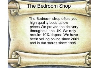 The Bedroom Shop
The Bedroom shop offers you
high quality beds at low
prices.We provde the delivery
throughout the UK. We only
require 10% deposit.We have
been selling online since 2001
and in our stores since 1995.

 