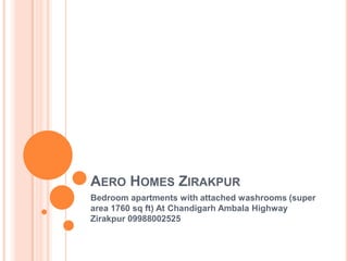 AERO HOMES ZIRAKPUR
Bedroom apartments with attached washrooms (super
area 1760 sq ft) At Chandigarh Ambala Highway
Zirakpur 09988002525
 