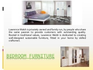 BEDROOM FURNITURE
Lawrence Walsh is privately owned and family run, by people who share
the same passion to provide custom...